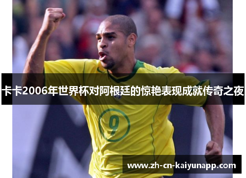 卡卡2006年世界杯对阿根廷的惊艳表现成就传奇之夜