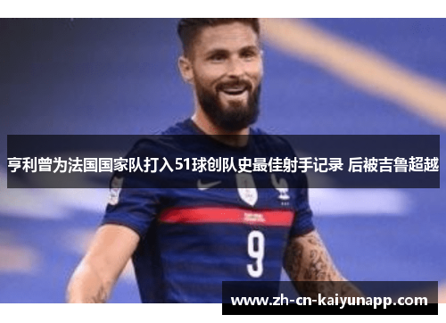 亨利曾为法国国家队打入51球创队史最佳射手记录 后被吉鲁超越