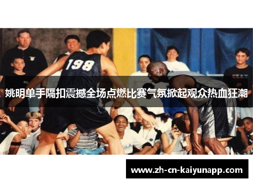 姚明单手隔扣震撼全场点燃比赛气氛掀起观众热血狂潮