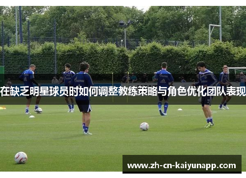 在缺乏明星球员时如何调整教练策略与角色优化团队表现