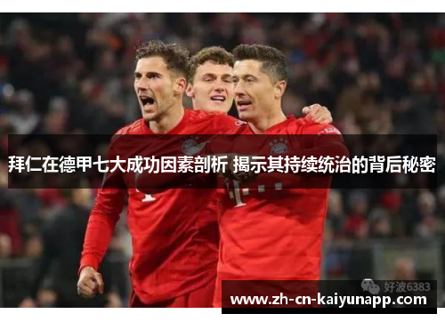 拜仁在德甲七大成功因素剖析 揭示其持续统治的背后秘密