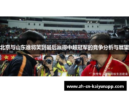 北京与山东谁将笑到最后赢得中超冠军的竞争分析与展望