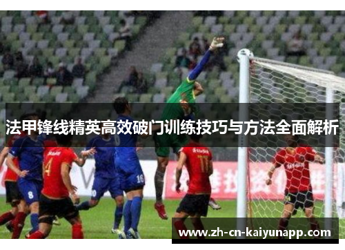 法甲锋线精英高效破门训练技巧与方法全面解析