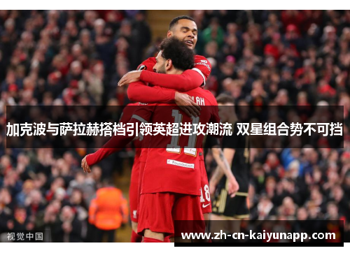 加克波与萨拉赫搭档引领英超进攻潮流 双星组合势不可挡