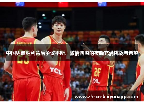 中国男篮胜利背后争议不断，激情四溢的夜晚充满挑战与希望