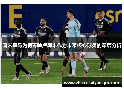 国米皇马为何青睐卢库米作为未来核心球员的深度分析