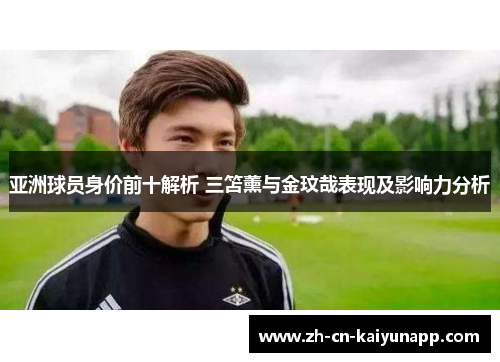亚洲球员身价前十解析 三笘薰与金玟哉表现及影响力分析