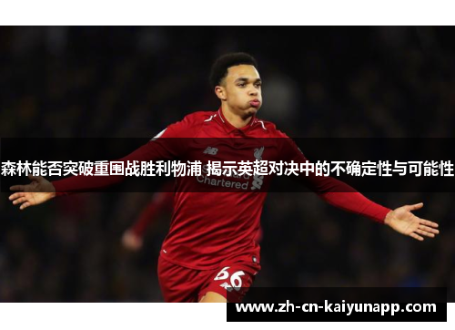 森林能否突破重围战胜利物浦 揭示英超对决中的不确定性与可能性