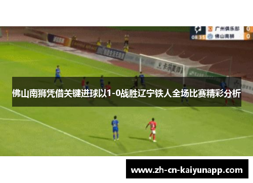 佛山南狮凭借关键进球以1-0战胜辽宁铁人全场比赛精彩分析